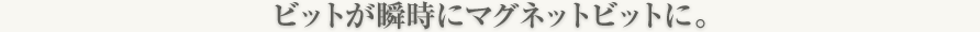 ビットが瞬時にマグネットビットに。