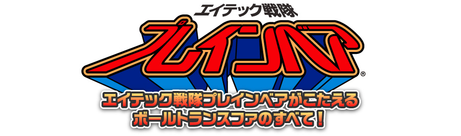 エイテック戦隊プレインベアがこたえるボールトランスファのすべて！